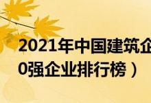 2021年中国建筑企业排名（2021中国建筑50强企业排行榜）