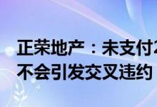 正荣地产：未支付2019年10月票据剩余本金不会引发交叉违约