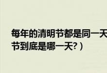 每年的清明节都是同一天（每年的清明节是同一天吗?清明节到底是哪一天?）