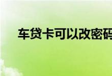 车贷卡可以改密码吗 车贷卡可以贷款吗