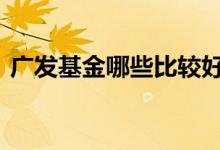 广发基金哪些比较好 广发基金哪个基金最好