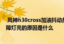  风神h30cross加油抖动故障灯闪烁 东风风神h30发动机故障灯亮的原因是什么 