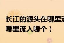 长江的源头在哪里流经几个省（长江的源头在哪里流入哪个）