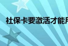 社保卡要激活才能用吗 激活有时间限制吗 