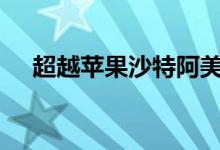 超越苹果沙特阿美成全球“最赚钱公司”