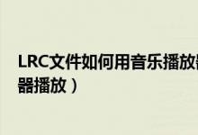 LRC文件如何用音乐播放器播放（LRC文件如何用音乐播放器播放）