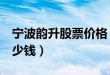 宁波韵升股票价格（宁波韵升600366现在多少钱）