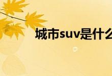  城市suv是什么意思城市suv介绍 