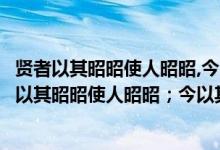 贤者以其昭昭使人昭昭,今以其昏昏使人昭昭的意思（“贤者以其昭昭使人昭昭；今以其昏昏使人昭昭”的翻译）