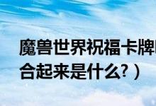 魔兽世界祝福卡牌哪里掉落（wow祝福卡片合起来是什么?）