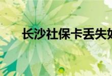 长沙社保卡丢失如何补办 有几种方法 