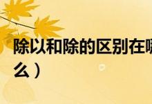 除以和除的区别在哪儿（除以和除的区别是什么）