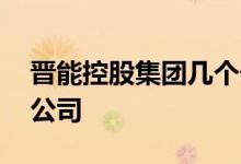 晋能控股集团几个子公司 晋能控股几个上市公司 