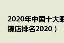 2020年中国十大眼镜店排行榜（中国连锁眼镜店排名2020）