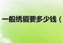 一般绣眉要多少钱（绣眉的价格一般多少钱）