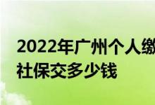 2022年广州个人缴纳社保一年多少钱 每个月社保交多少钱 