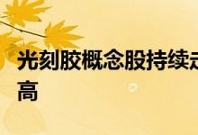 光刻胶概念股持续走强新莱应材大涨创历史新高