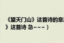 《望天门山》这首诗的意思是什么（还请发来《卜算子咏梅》这首诗 急~~~）