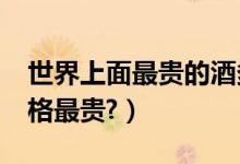 世界上面最贵的酒多少钱?（世界上什么酒价格最贵?）