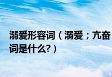 溺爱形容词（溺爱；亢奋；凝重；滋润；忧虑；它们的近义词是什么?）