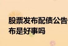 股票发布配债公告是什么意思 有配债公告发布是好事吗