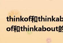 thinkof和thinkabout的区别和用法（thinkof和thinkabout的区别）