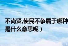 不尚贤,使民不争属于哪种思想（在道德经中不尚贤使民不争是什么意思呢）