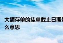 大额存单的挂单截止日期是什么 交行大额存单截止日期是什么意思