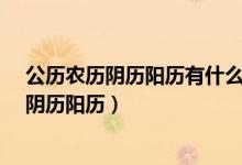 公历农历阴历阳历有什么区别（公历和农历一样吗?什么叫阴历阳历）