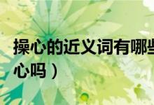 操心的近义词有哪些（担心的近义词可以是操心吗）