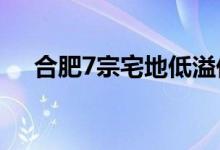 合肥7宗宅地低溢价成交揽金35.89亿元