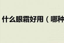 什么眼霜好用（哪种眼霜使用后效果比较好）