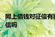 网上借钱对征信有影响吗? 网上借钱会影响征信吗