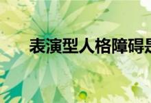 表演型人格障碍是什么（有哪些症状）