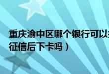 重庆渝中区哪个银行可以打征信报告（重庆银行信用卡电话征信后下卡吗）