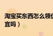 淘宝买东西怎么领优惠券（领了再去购物很便宜吗）