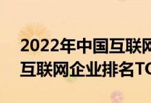 2022年中国互联网企业100强排行榜（国内互联网企业排名TOP100）