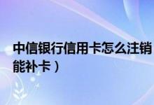中信银行信用卡怎么注销（中信银行银行信用卡注销后能不能补卡）