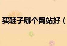 买鞋子哪个网站好（网上买鞋子风险大不大）