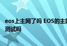eos上主网了吗 EOS的主网是免费给社区所有用户吗 要提前测试吗