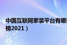 中国互联网家装平台有哪些（国内十大互联网家装公司排行榜2021）