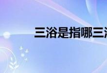  三浴是指哪三浴 三浴到底是什么 