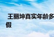  王丽坤真实年龄多大 王丽坤的年龄为什么造假 