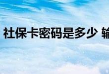 社保卡密码是多少 输错了三次锁住了怎么办 