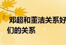  邓超和董洁关系好吗 邓超这个举动证明了他们的关系 
