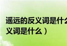 遥远的反义词是什么呀（遥远的意思遥远的反义词是什么）