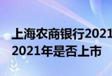 上海农商银行2021年能上市吗 上海农商银行2021年是否上市 
