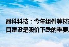 晶科科技：今年组件等材料价格处于高位不利于运营商的项目建设是股价下跌的重要原因