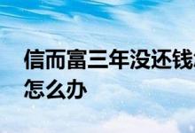 信而富三年没还钱怎么办 信而富三年没还钱怎么办