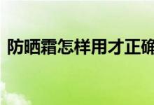  防晒霜怎样用才正确呢 防晒霜怎么用才正确 